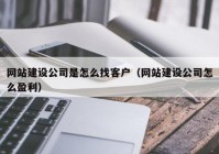 网站建设公司是怎么找客户（网站建设公司怎么盈利）