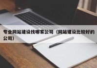 专业网站建设找哪家公司（网站建设比较好的公司）