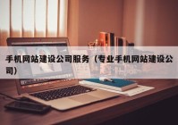 手机网站建设公司服务（专业手机网站建设公司）